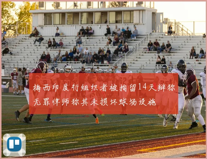 梅西印度行组织者被拘留14天辩称无罪律师称其未损坏球场设施
