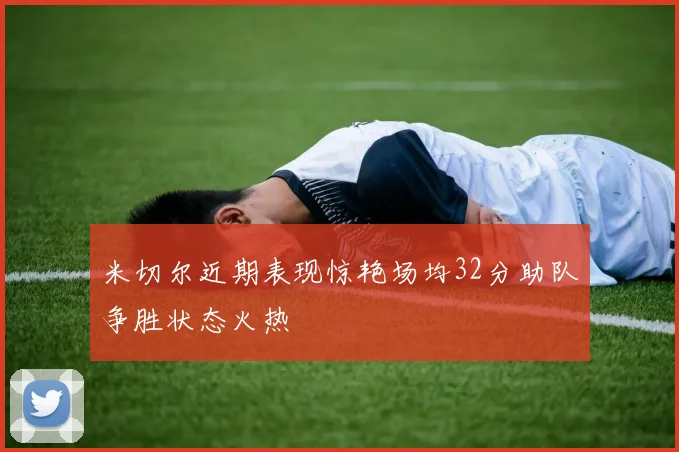 米切尔近期表现惊艳场均32分助队争胜状态火热