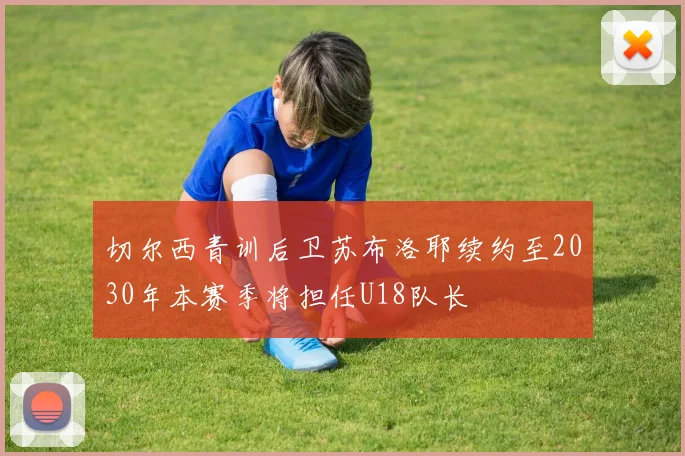 切尔西青训后卫苏布洛耶续约至2030年本赛季将担任U18队长