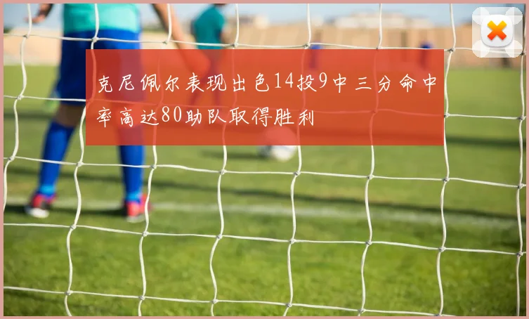 克尼佩尔表现出色14投9中三分命中率高达80助队取得胜利