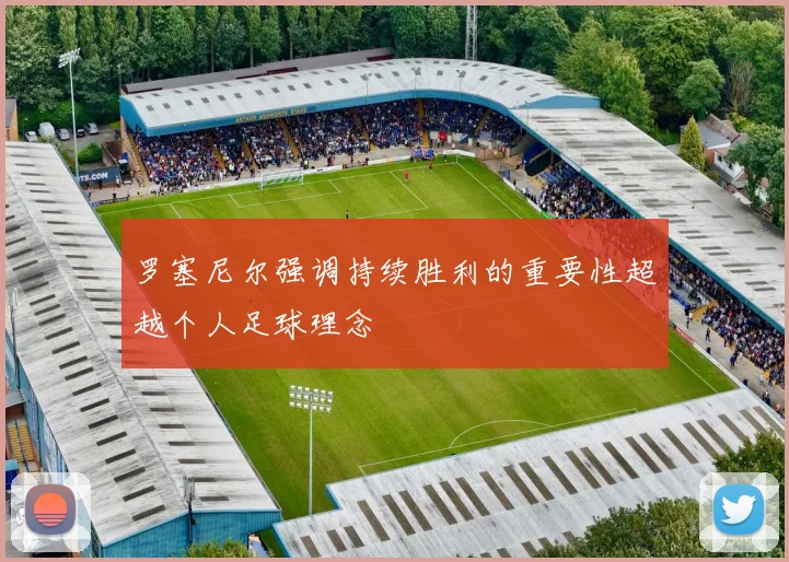 罗塞尼尔强调持续胜利的重要性超越个人足球理念