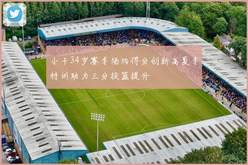 小卡34岁赛季场均得分创新高夏季特训助力三分投篮提升