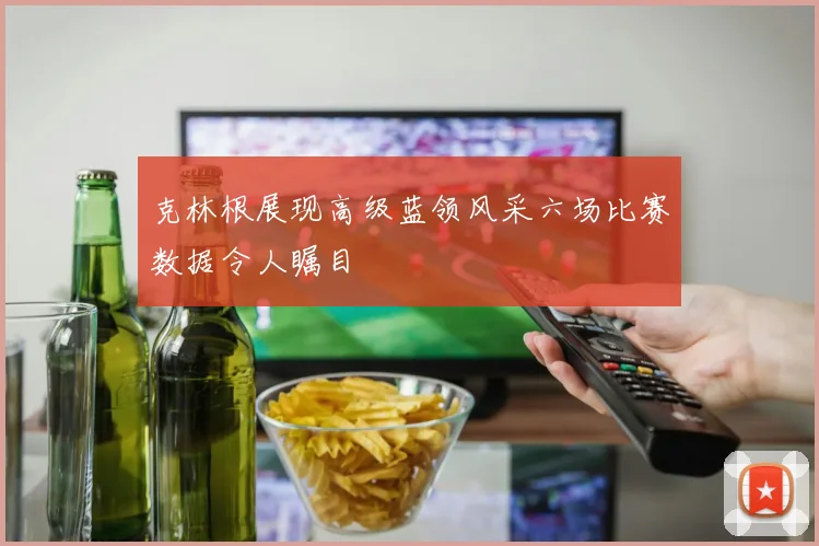 克林根展现高级蓝领风采六场比赛数据令人瞩目