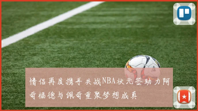 情侣再度携手共战NBA状元签助力阿奇福德与佩奇重聚梦想成真