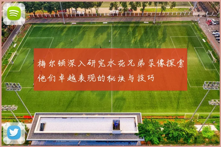 梅尔顿深入研究水花兄弟录像探索他们卓越表现的秘诀与技巧