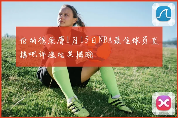 伦纳德荣膺1月15日NBA最佳球员直播吧评选结果揭晓