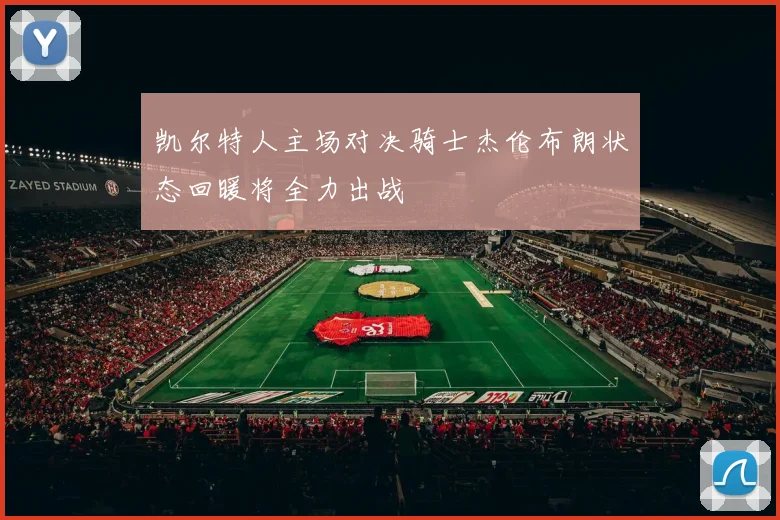 凯尔特人主场对决骑士杰伦布朗状态回暖将全力出战