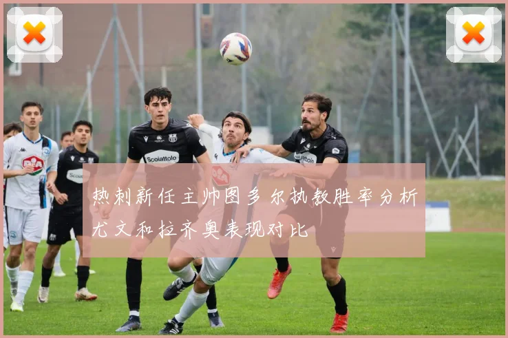 热刺新任主帅图多尔执教胜率分析尤文和拉齐奥表现对比