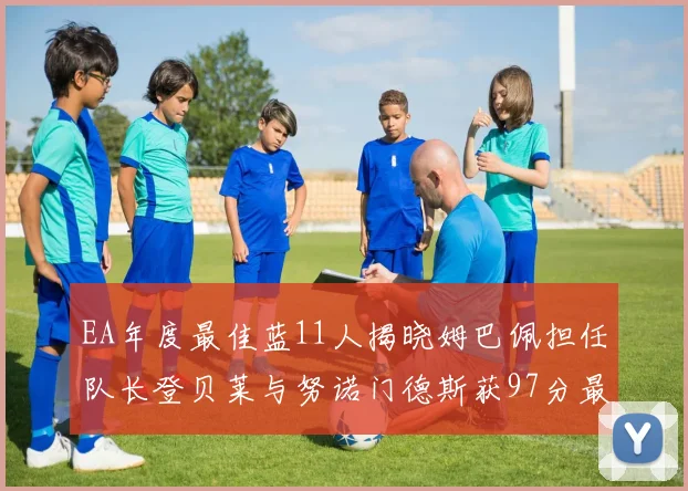 EA年度最佳蓝11人揭晓姆巴佩担任队长登贝莱与努诺门德斯获97分最高评分