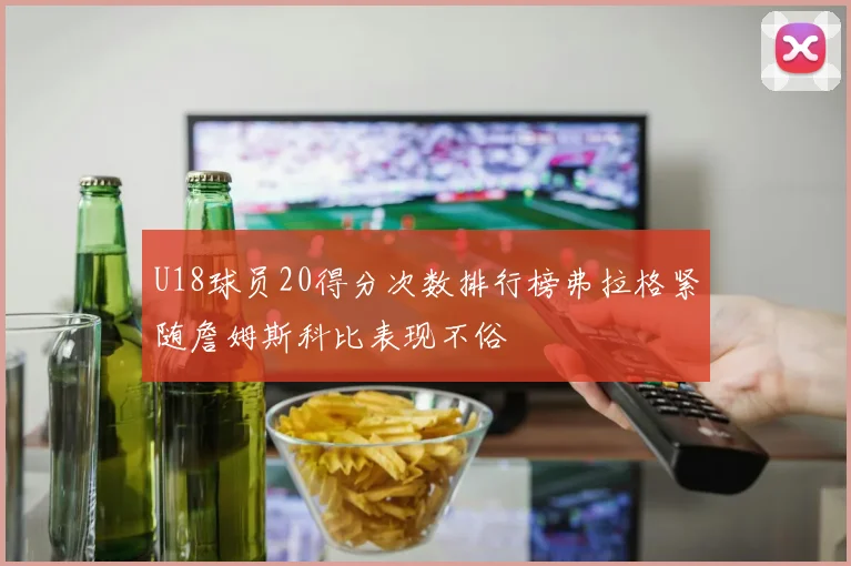 U18球员20得分次数排行榜弗拉格紧随詹姆斯科比表现不俗