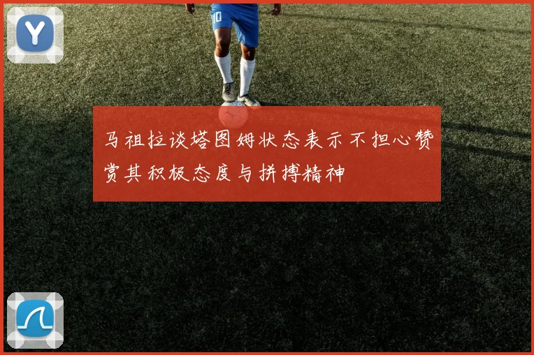 马祖拉谈塔图姆状态表示不担心赞赏其积极态度与拼搏精神