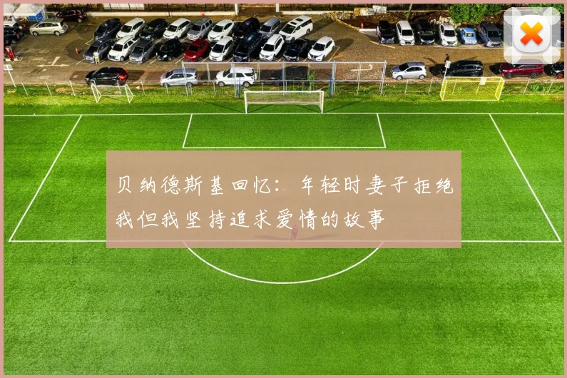 贝纳德斯基回忆：年轻时妻子拒绝我但我坚持追求爱情的故事