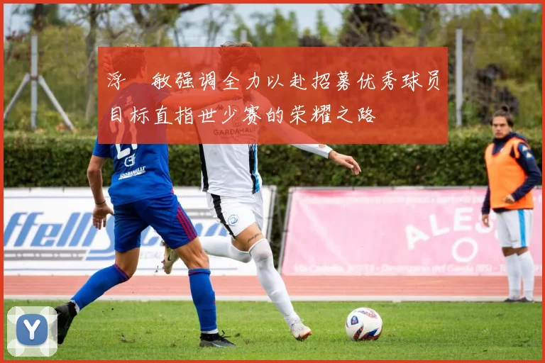 浮嶋敏强调全力以赴招募优秀球员目标直指世少赛的荣耀之路