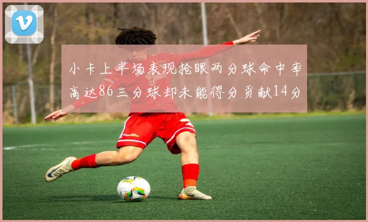 小卡上半场表现抢眼两分球命中率高达86三分球却未能得分贡献14分7板2助1断