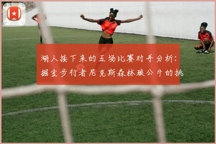 湖人接下来的五场比赛对手分析：掘金步行者尼克斯森林狼公牛的挑战与机遇
