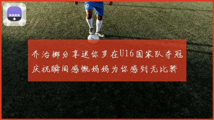 乔治娜分享迷你罗在U16国家队夺冠庆祝瞬间感慨妈妈为你感到无比骄傲