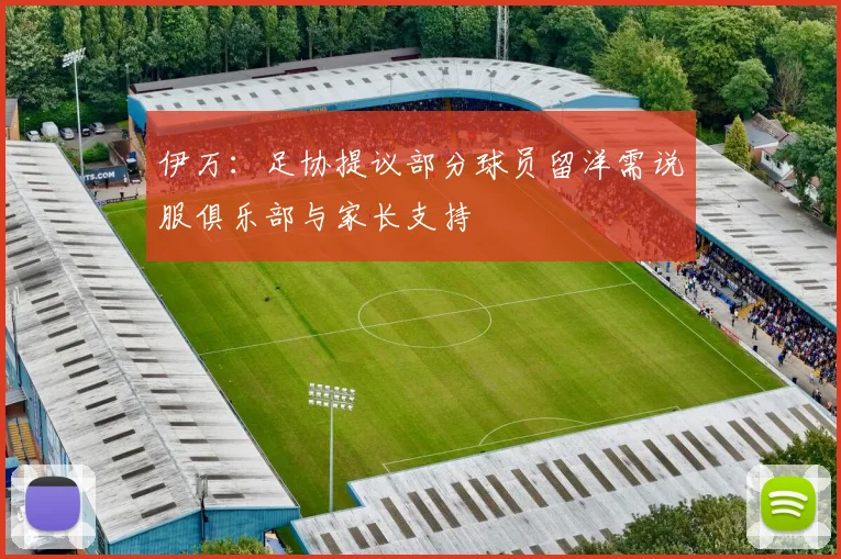 伊万：足协提议部分球员留洋需说服俱乐部与家长支持
