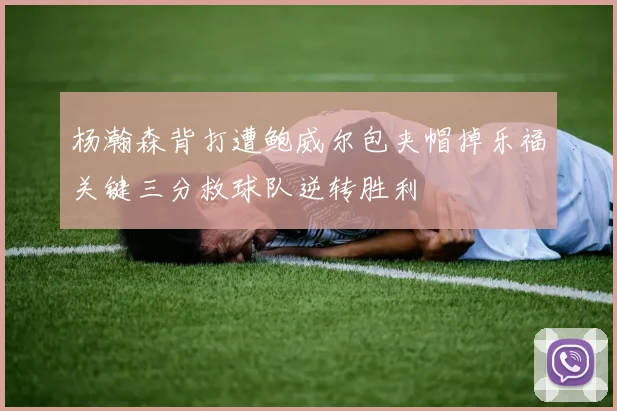 杨瀚森背打遭鲍威尔包夹帽掉乐福关键三分救球队逆转胜利