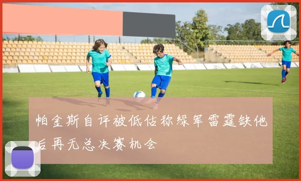 帕金斯自评被低估称绿军雷霆缺他后再无总决赛机会