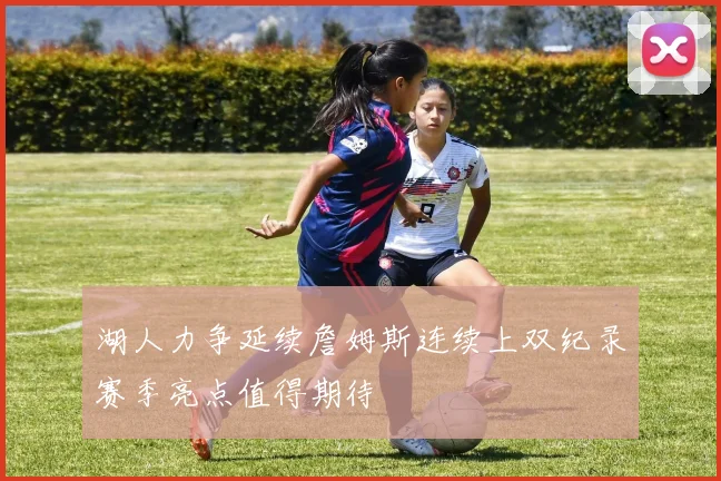 湖人力争延续詹姆斯连续上双纪录赛季亮点值得期待