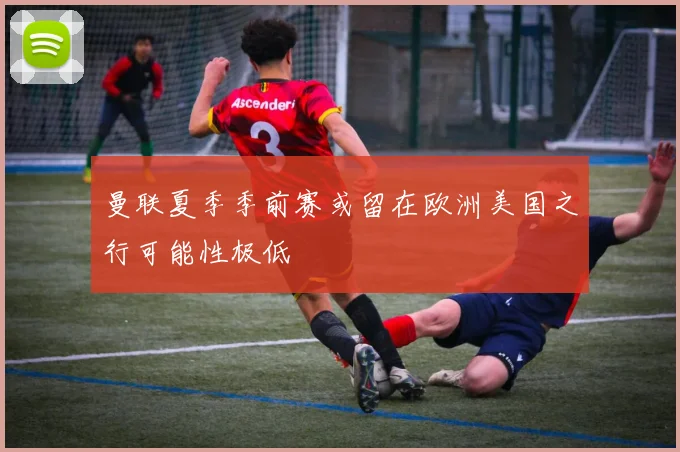 曼联夏季季前赛或留在欧洲美国之行可能性极低