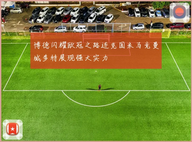 博德闪耀欧冠之路连克国米马竞曼城多特展现强大实力