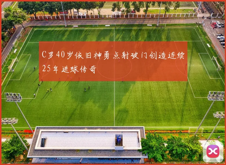 C罗40岁依旧神勇点射破门创造连续25年进球传奇