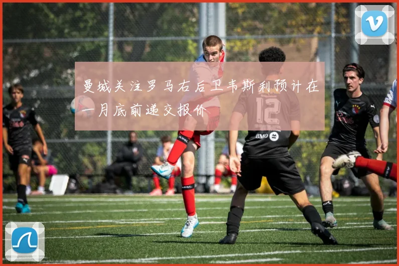 曼城关注罗马右后卫韦斯利预计在一月底前递交报价