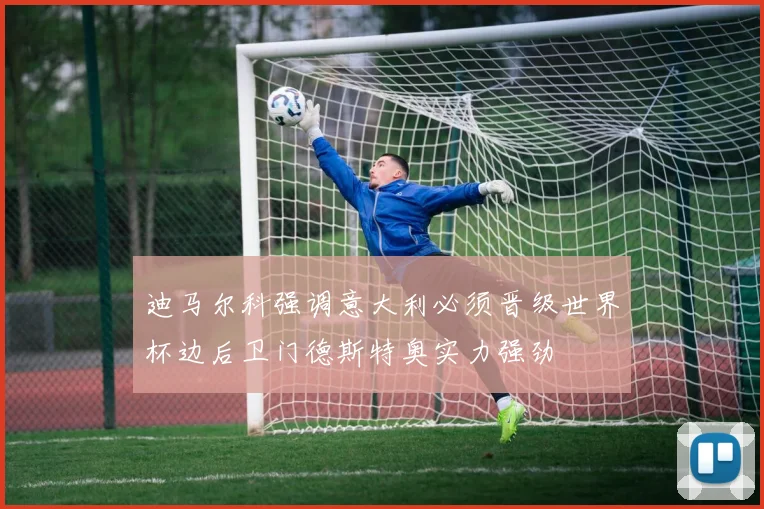 迪马尔科强调意大利必须晋级世界杯边后卫门德斯特奥实力强劲
