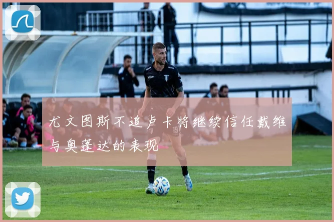 尤文图斯不追卢卡将继续信任戴维与奥蓬达的表现
