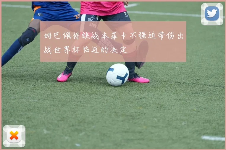 姆巴佩将缺战本菲卡不强迫带伤出战世界杯临近的决定