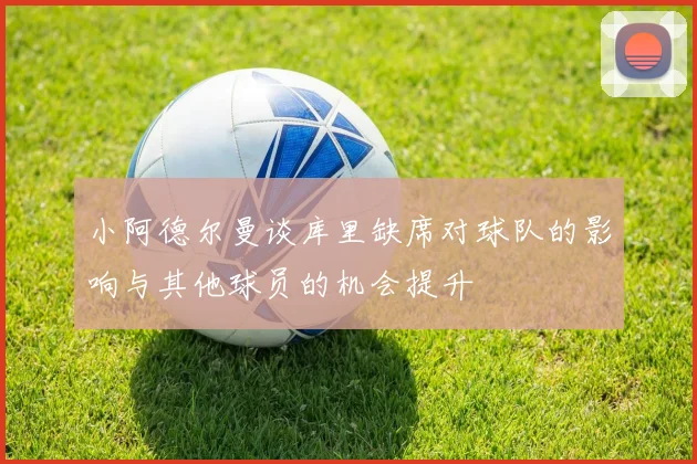 小阿德尔曼谈库里缺席对球队的影响与其他球员的机会提升