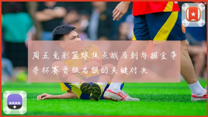 周五竞彩篮球焦点战马刺与掘金争夺杯赛晋级名额的关键对决