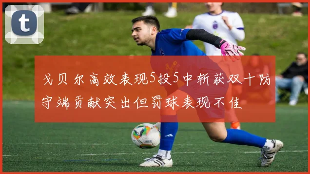 戈贝尔高效表现5投5中斩获双十防守端贡献突出但罚球表现不佳