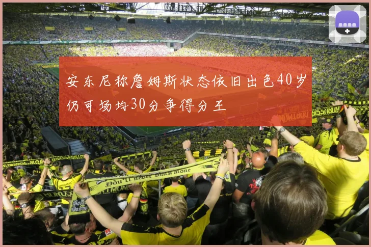 安东尼称詹姆斯状态依旧出色40岁仍可场均30分争得分王