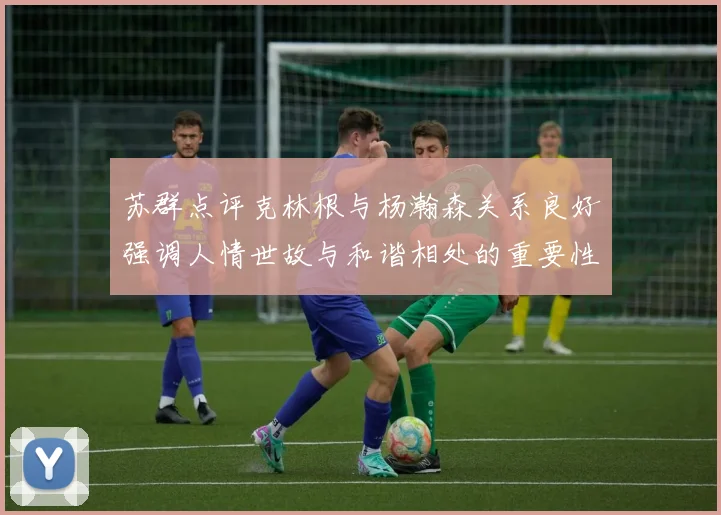 苏群点评克林根与杨瀚森关系良好强调人情世故与和谐相处的重要性