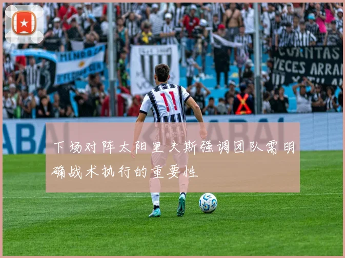 下场对阵太阳里夫斯强调团队需明确战术执行的重要性