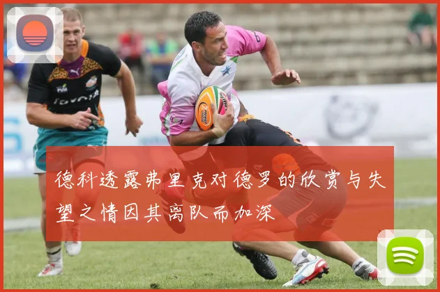 德科透露弗里克对德罗的欣赏与失望之情因其离队而加深