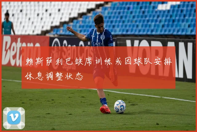 赖斯萨利巴缺席训练或因球队安排休息调整状态
