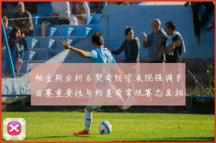 帕金斯分析东契奇防守表现强调季后赛重要性与约基奇常规赛态度相似