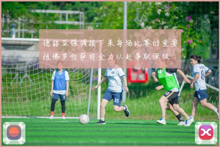 德赫亚强调接下来每场比赛的重要性佛罗伦萨将全力以赴争取保级