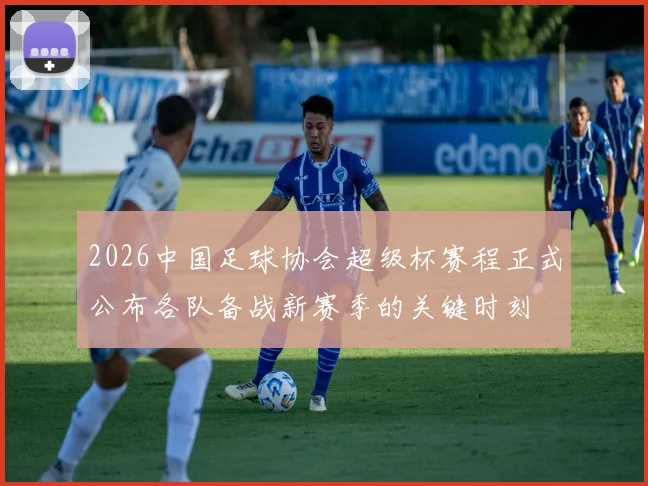 2026中国足球协会超级杯赛程正式公布各队备战新赛季的关键时刻