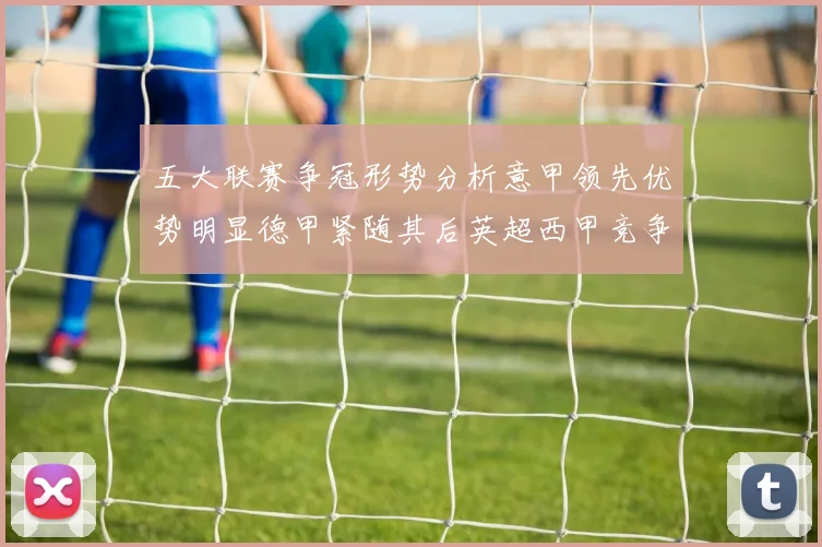 五大联赛争冠形势分析意甲领先优势明显德甲紧随其后英超西甲竞争激烈