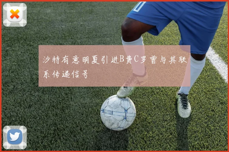 沙特有意明夏引进B费C罗曾与其联系传递信号