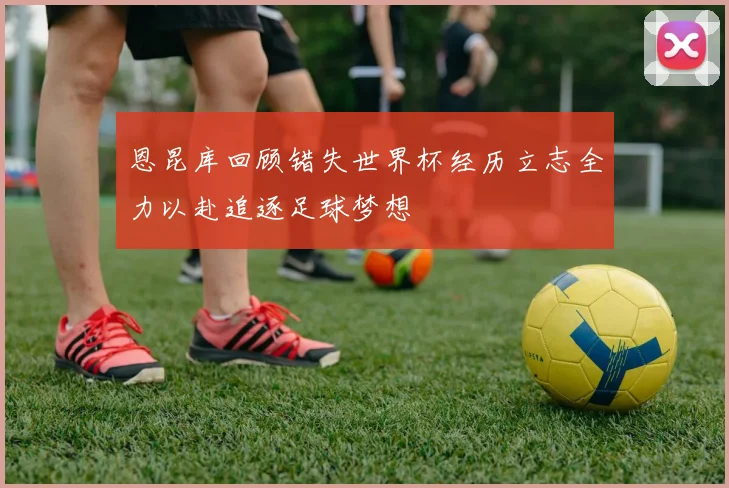 恩昆库回顾错失世界杯经历立志全力以赴追逐足球梦想