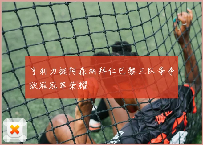 亨利力挺阿森纳拜仁巴黎三队争夺欧冠冠军荣耀