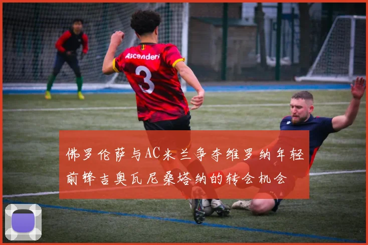 佛罗伦萨与AC米兰争夺维罗纳年轻前锋吉奥瓦尼桑塔纳的转会机会