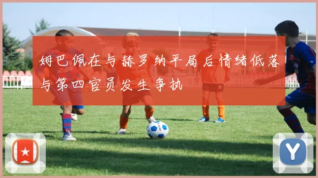 姆巴佩在与赫罗纳平局后情绪低落与第四官员发生争执