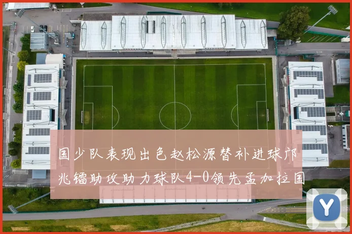 国少队表现出色赵松源替补进球邝兆镭助攻助力球队4-0领先孟加拉国