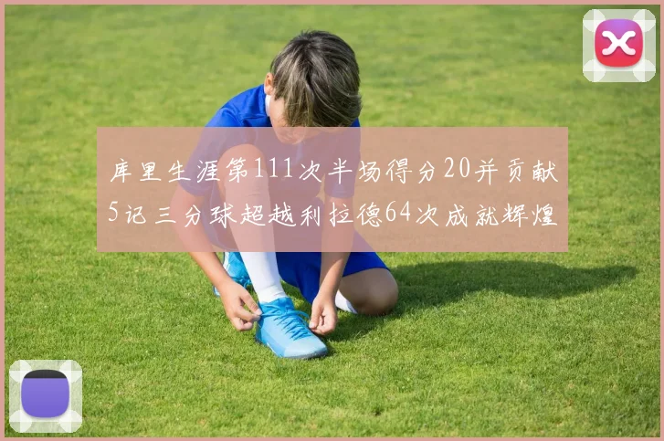库里生涯第111次半场得分20并贡献5记三分球超越利拉德64次成就辉煌